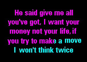 He said give me all
you've got, I want your

money not your life, if
you try to make a move
I won't think twice