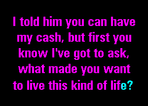 I told him you can have
my cash, but first you
know I've got to ask,
what made you want

to live this kind of life?