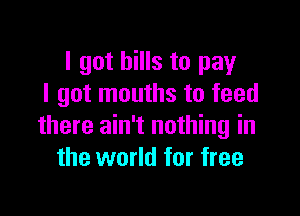 I got hills to pay
I got mouths to feed

there ain't nothing in
the world for free