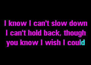 I know I can't slow down

I can't hold back, though
you know I wish I could