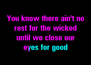 You know there ain't no
rest for the wicked

until we close our
eyes for good