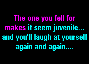 The one you fell for
makes it seem iuvenile...
and you'll laugh at yourself
again and again...