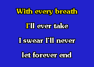 With every breath

I'll ever take

I swear I'll never

let forever end