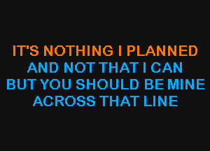 IT'S NOTHING I PLANNED
AND NOT THAT I CAN
BUT YOU SHOULD BE MINE
ACROSS THAT LINE