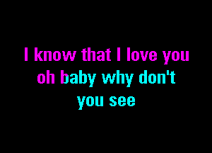 I know that I love you

oh baby why don't
you see