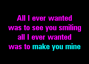 All I ever wanted
was to see you smiling
all I ever wanted
was to make you mine