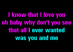 I know that I love you
oh baby why don't you see

that all I ever wanted
was you and me