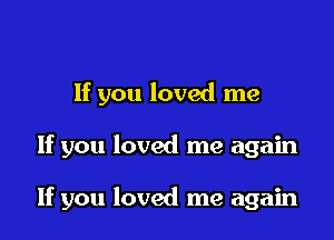 If you loved me

If you loved me again

If you loved me again