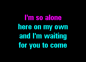 I'm so alone
here on my own

and I'm waiting
for you to come