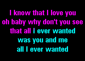 I know that I love you
oh baby why don't you see
that all I ever wanted
was you and me
all I ever wanted