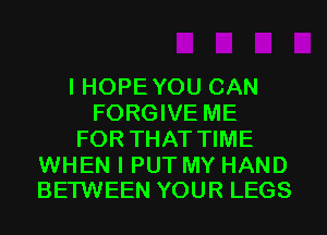 I HOPE YOU CAN
FORGIVE ME
FOR THAT TIME

WHEN I PUT MY HAND
BETWEEN YOUR LEGS