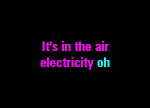 It's in the air

electricity oh