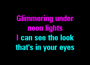 Glimmering under
neon lights

I can see the look
that's in your eyes