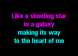 Like a shooting star
in a galaxy

making its way
to the heart of me