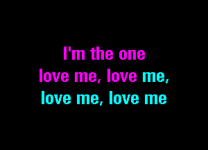 I'm the one

love me, love me.
love me, love me