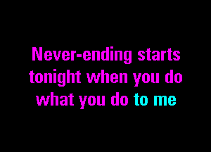 Never-ending starts

tonight when you do
what you do to me