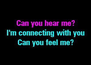 Can you hear me?

I'm connecting with you
Can you feel me?