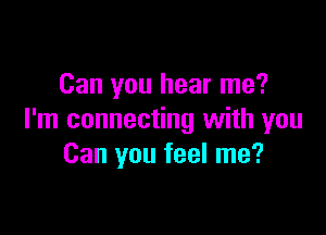 Can you hear me?

I'm connecting with you
Can you feel me?