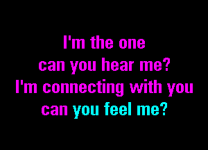 I'm the one
can you hear me?

I'm connecting with you
can you feel me?