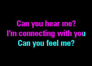 Can you hear me?

I'm connecting with you
Can you feel me?