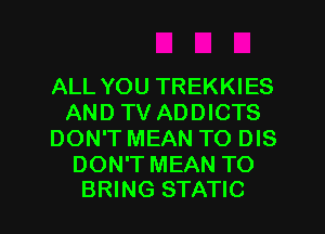 ALL YOU TREKKIES
AND TV ADDICTS
DON'T MEAN TO DIS
DON'T MEAN TO

BRING STATIC l