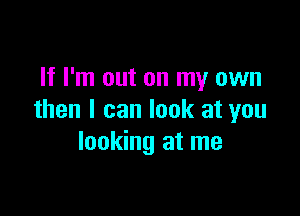 If I'm out on my own

then I can look at you
looking at me