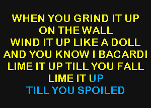 WHEN YOU GRIND IT UP
ON THEWALL
WIND IT UP LIKE A DOLL
AND YOU KNOW I BACARDI
LIME IT UP TILL YOU FALL
LIME IT UP
TILL YOU SPOILED