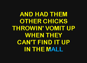 AND HAD THEM
OTHER CHICKS
THROWIN' VOMIT UP

WHEN THEY
CAN'T FIND IT UP
IN THEMALL