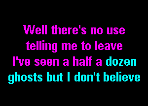 Well there's no use
telling me to leave
I've seen a half a dozen
ghosts but I don't believe