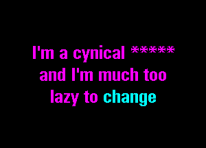 I'm a cynical 9996959595

and I'm much too
lazy to change