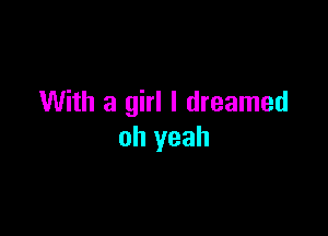 With a girl I dreamed

oh yeah