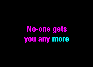 No-one gets

you any more