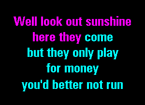 Well look out sunshine
here they come

but they only play
for money

you'd better not run