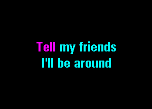 Tell my friends

I'll be around