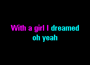 With a girl I dreamed

oh yeah