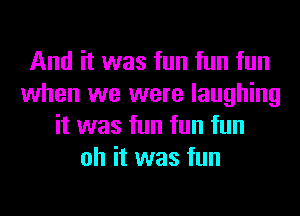 And it was fun fun fun
when we were laughing
it was fun fun fun
oh it was fun