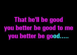 That he'll be good

you better be good to me
you better be good .....