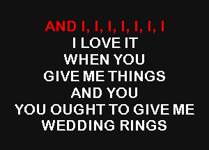 I LOVE IT
WHEN YOU

GIVE ME THINGS
AND YOU

YOU OUGHT TO GIVE ME
WEDDING RINGS