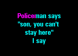 Policeman says
son, you can't

stay here
I say