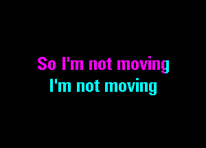 So I'm not moving

I'm not moving