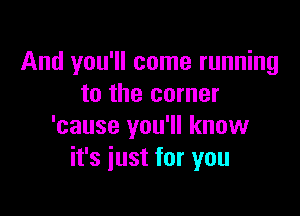 And you'll come running
to the corner

'cause you'll know
it's just for you