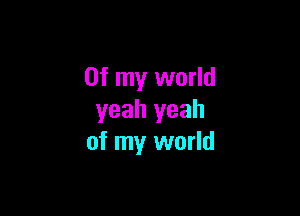 Of my world

yeah yeah
of my world