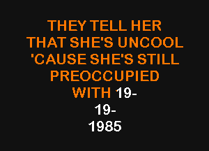 THEY TELL HER
THAT SHE'S UNCOOL
'CAUSE SHE'S STILL

PREOCCUPIED

WITH 19-
19-
1985