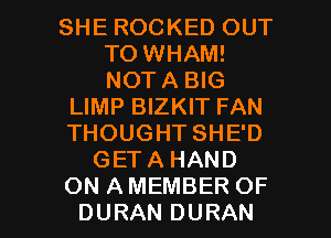 SHE ROCKED OUT
TO WHAM!
NOTA BIG

LIMP BIZKIT FAN

THOUGHT SHE'D

GETA HAND

ON AMEMBER OF
DURAN DURAN l