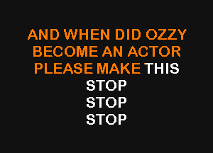 AND WHEN DID OZZY
BECOME AN ACTOR
PLEASE MAKETHIS

STOP
STOP
STOP