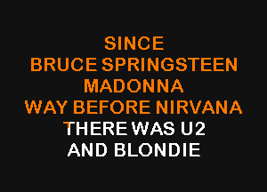 SINCE
BRUCESPRINGSTEEN
MADONNA
WAY BEFORE NIRVANA
THEREWAS U2
AND BLONDIE