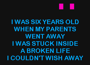 I WAS SIX YEARS OLD
WHEN MY PARENTS
WENT AWAY
IWAS STUCK INSIDE
A BROKEN LIFE
I COULDN'T WISH AWAY