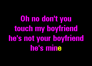 Oh no don't you
touch my boyfriend

he's not your boyfriend
he's mine