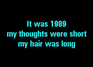 It was 1989

my thoughts were short
my hair was long
