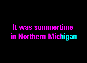 It was summertime

in Northern Michigan